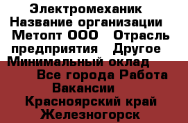 Электромеханик › Название организации ­ Метопт ООО › Отрасль предприятия ­ Другое › Минимальный оклад ­ 25 000 - Все города Работа » Вакансии   . Красноярский край,Железногорск г.